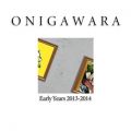 ONIGAWARA EARLY YEARS 2013`2014