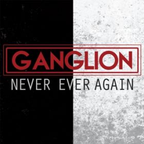 NEVER EVER AGAIN / GANGLION