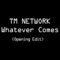 TM NETWORK̋/VO - Whatever Comes(Opening Edit)