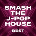 SMASH THE J-POP HOUSE -BEST-