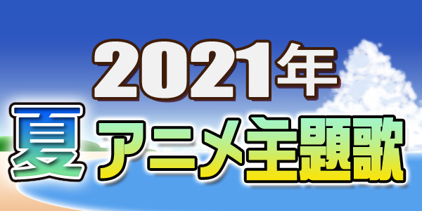 2021年7月スタートの新作アニメ主題歌＆関連楽曲特集！